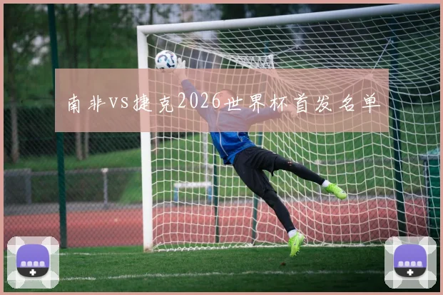 南非vs捷克2026世界杯首发名单
