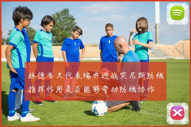 林德洛夫代表瑞典迎战突尼斯防线指挥作用是否能够带动防线协作