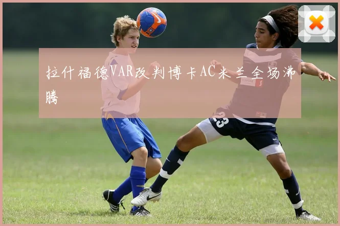 拉什福德VAR改判博卡AC米兰全场沸腾