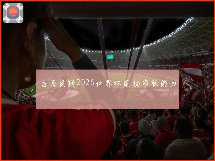 吉马良斯2026世界杯前场串联能力