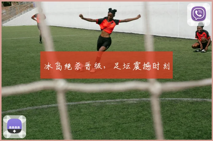 冰岛绝杀晋级，足坛震撼时刻