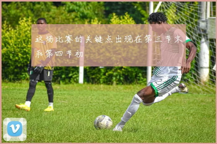 这场比赛的关键点出现在第三节末和第四节初