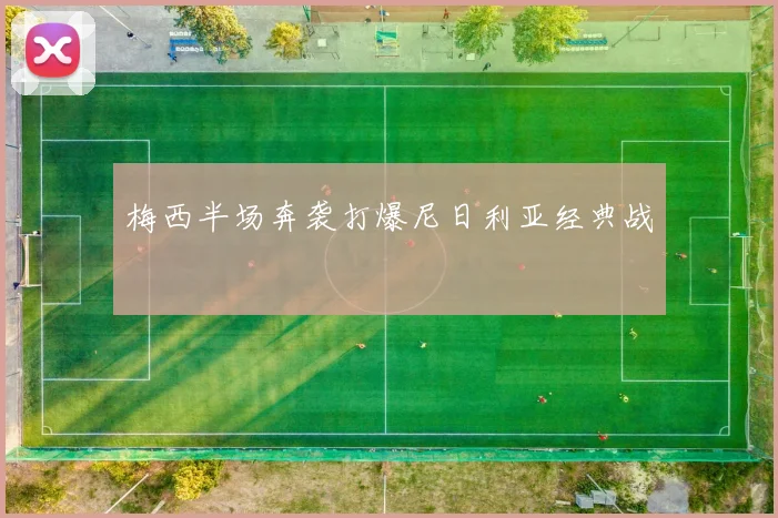 梅西半场奔袭打爆尼日利亚经典战
