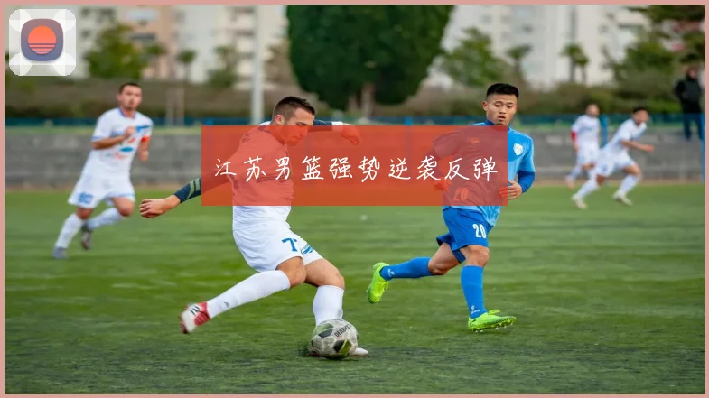 江苏男篮强势逆袭反弹