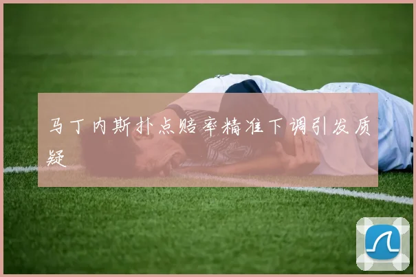 马丁内斯扑点赔率精准下调引发质疑