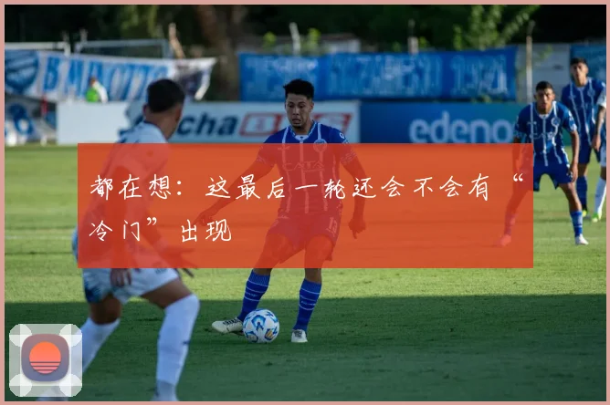都在想：这最后一轮还会不会有“冷门”出现