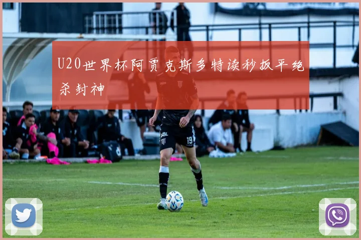 U20世界杯阿贾克斯多特读秒扳平绝杀封神