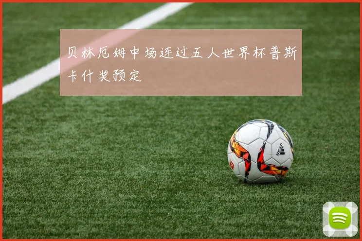 贝林厄姆中场连过五人世界杯普斯卡什奖预定