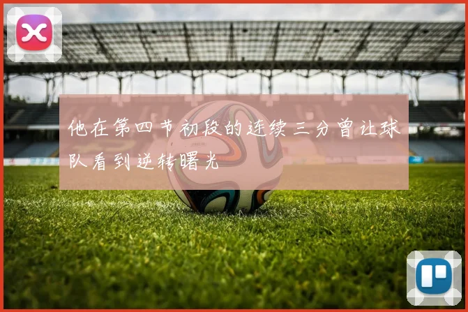 他在第四节初段的连续三分曾让球队看到逆转曙光