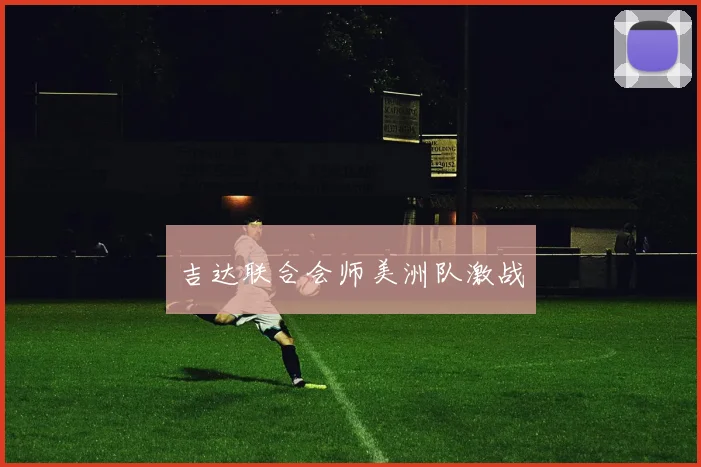 吉达联合会师美洲队激战