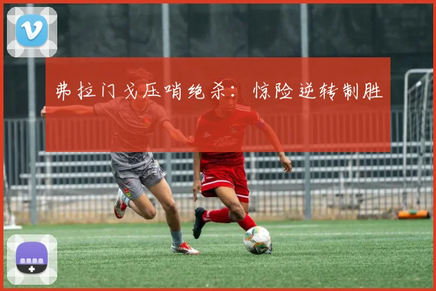 弗拉门戈压哨绝杀:惊险逆转制胜