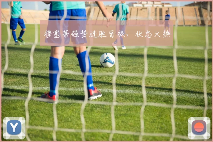 穆塞蒂强势连胜晋级，状态火热