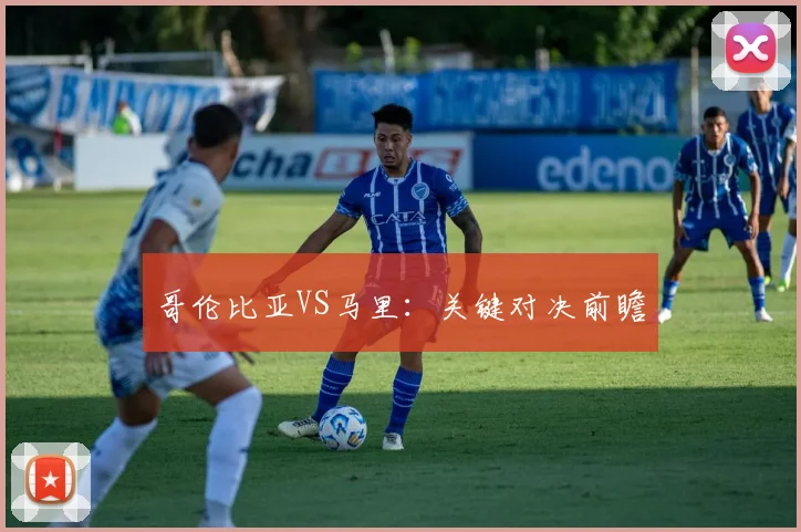哥伦比亚VS马里：关键对决前瞻