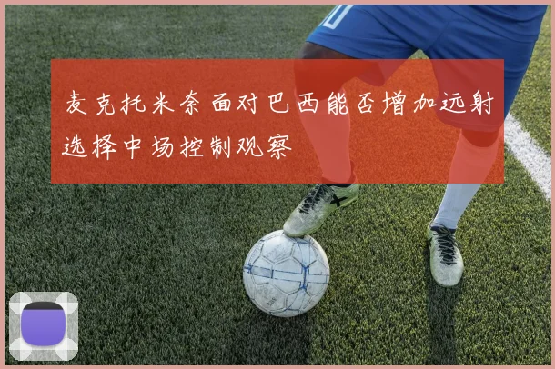 麦克托米奈面对巴西能否增加远射选择中场控制观察