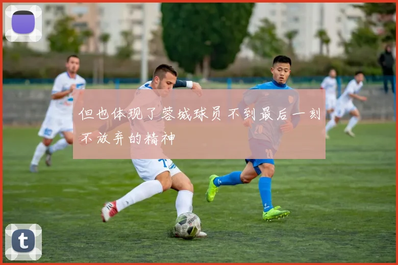 但也体现了蓉城球员不到最后一刻不放弃的精神