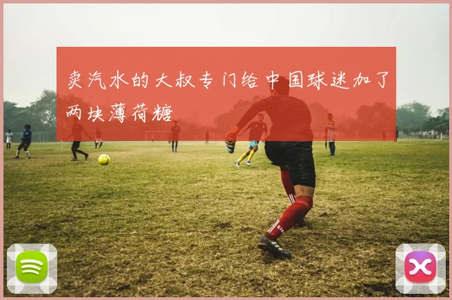 卖汽水的大叔专门给中国球迷加了两块薄荷糖
