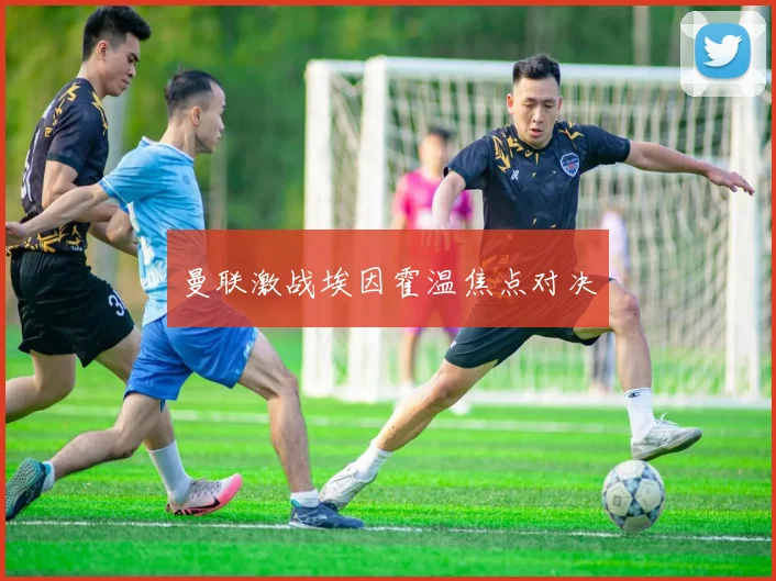 曼联激战埃因霍温焦点对决