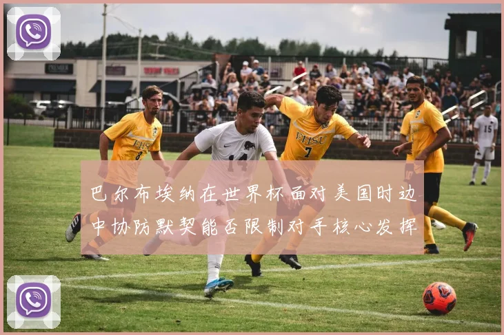 巴尔布埃纳在世界杯面对美国时边中协防默契能否限制对手核心发挥