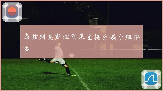 乌兹别克斯坦刚果金抢分战小组排名