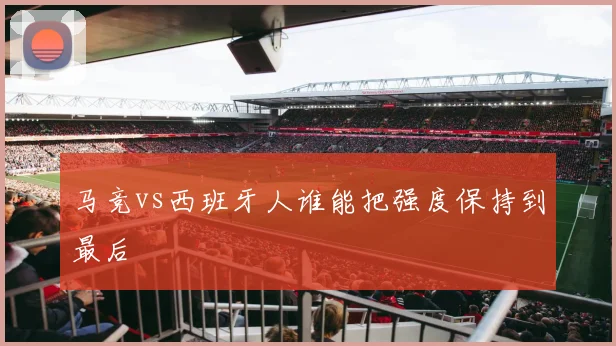 马竞vs西班牙人谁能把强度保持到最后