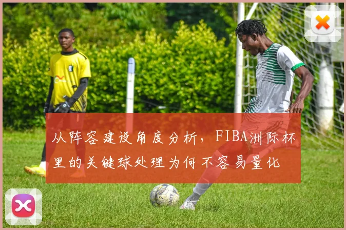 从阵容建设角度分析,FIBA洲际杯里的关键球处理为何不容易量化