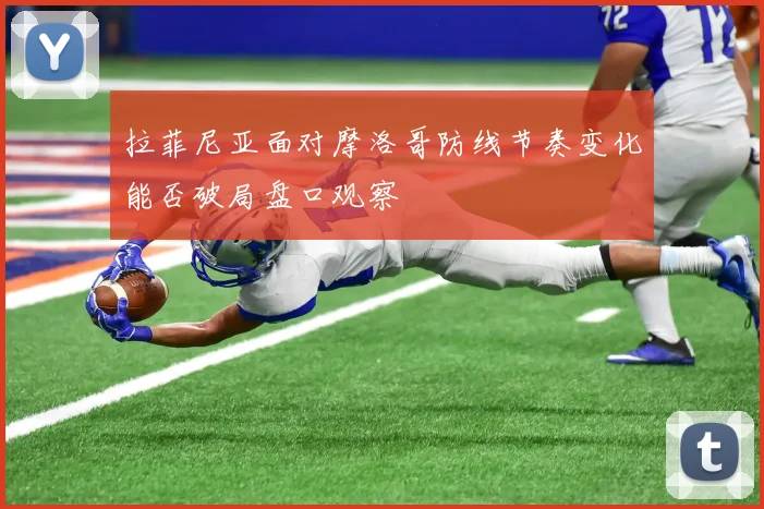 拉菲尼亚面对摩洛哥防线节奏变化能否破局盘口观察