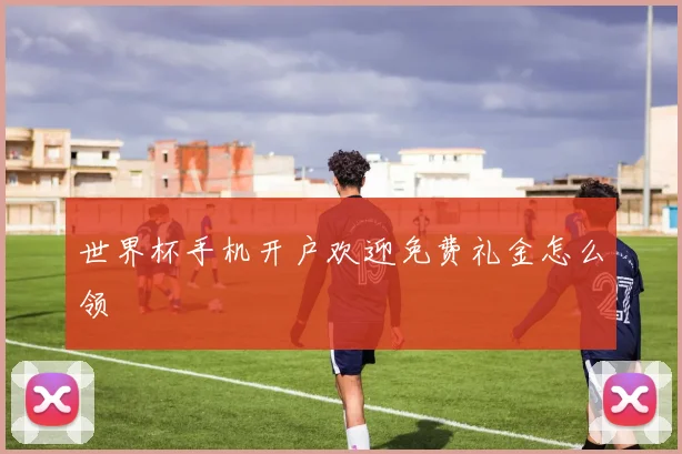 世界杯手机开户欢迎免费礼金怎么领