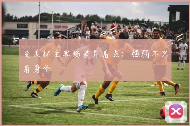 南美杯主客场差异看点:强弱不只看身价