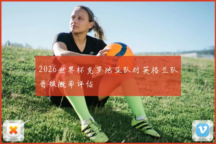 2026世界杯克罗地亚队对英格兰队晋级概率评估