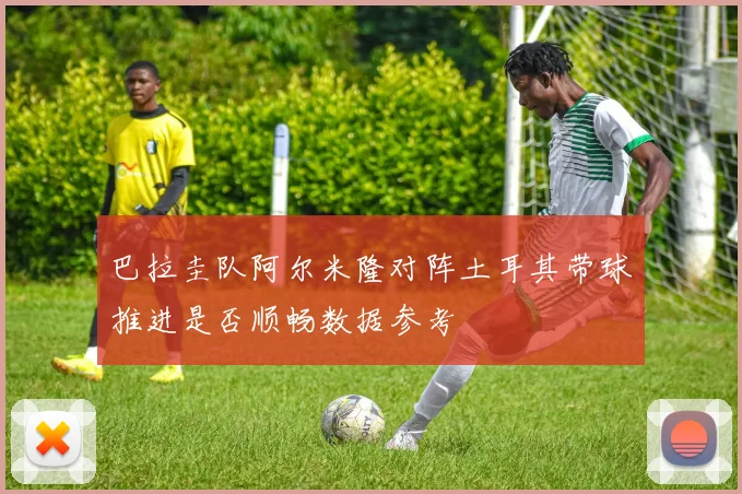 巴拉圭队阿尔米隆对阵土耳其带球推进是否顺畅数据参考