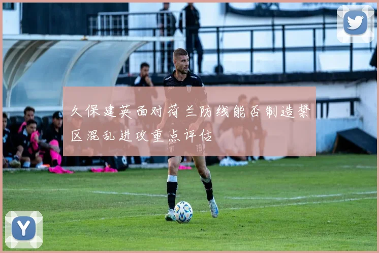久保建英面对荷兰防线能否制造禁区混乱进攻重点评估