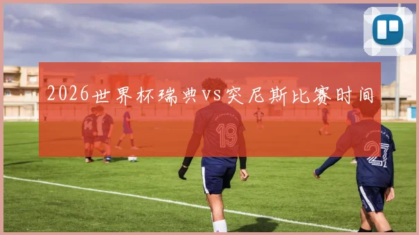 2026世界杯瑞典vs突尼斯比赛时间