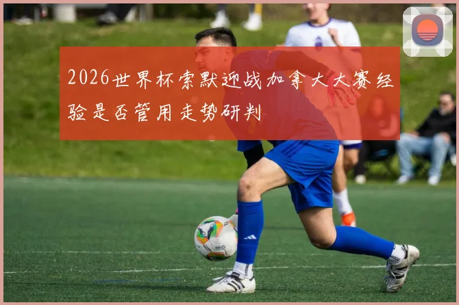 2026世界杯索默迎战加拿大大赛经验是否管用走势研判