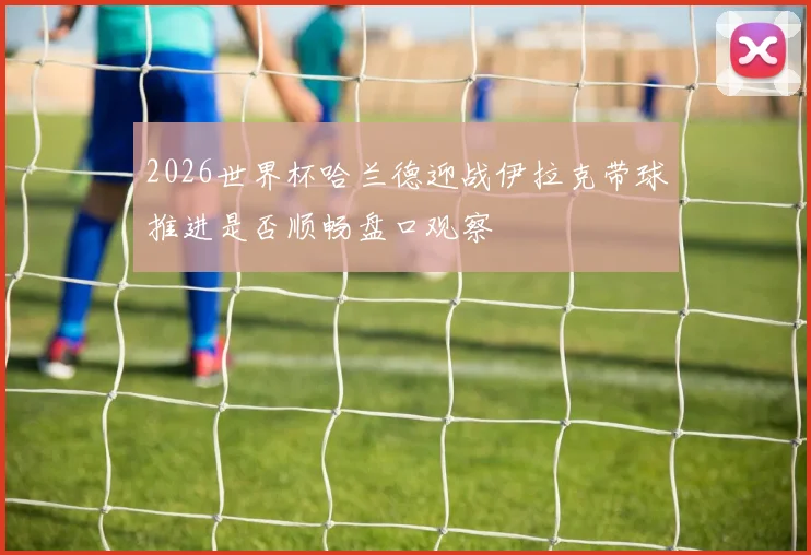 2026世界杯哈兰德迎战伊拉克带球推进是否顺畅盘口观察