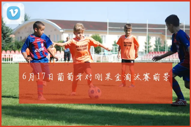 6月17日葡萄牙对刚果金淘汰赛前景