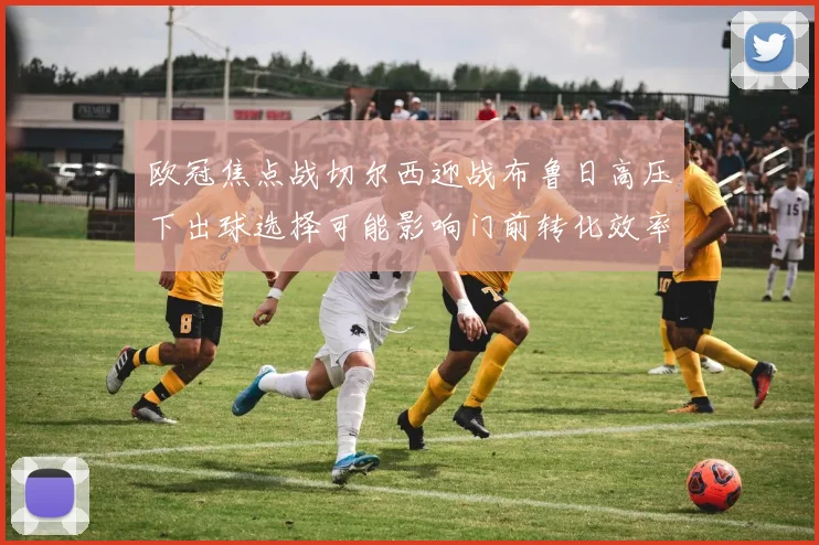 欧冠焦点战切尔西迎战布鲁日高压下出球选择可能影响门前转化效率