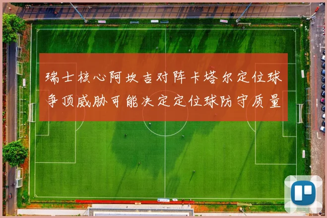 瑞士核心阿坎吉对阵卡塔尔定位球争顶威胁可能决定定位球防守质量