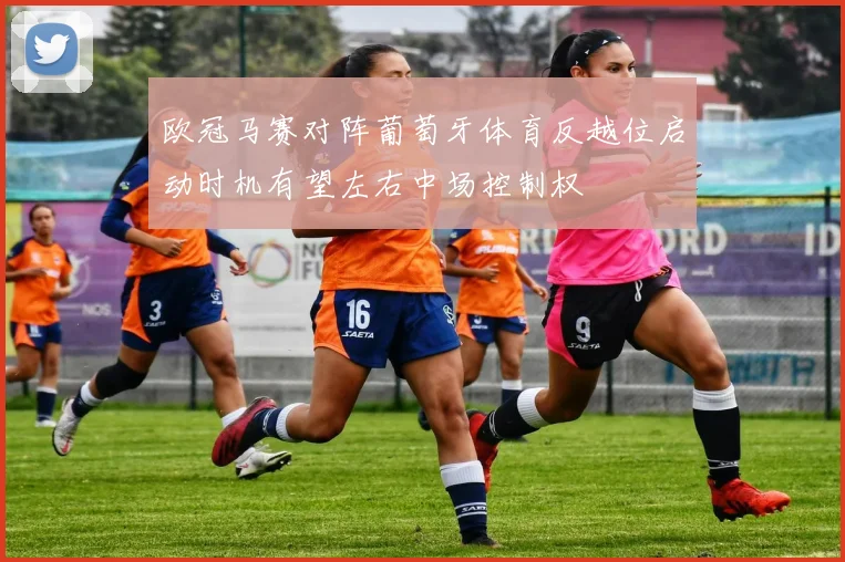 欧冠马赛对阵葡萄牙体育反越位启动时机有望左右中场控制权