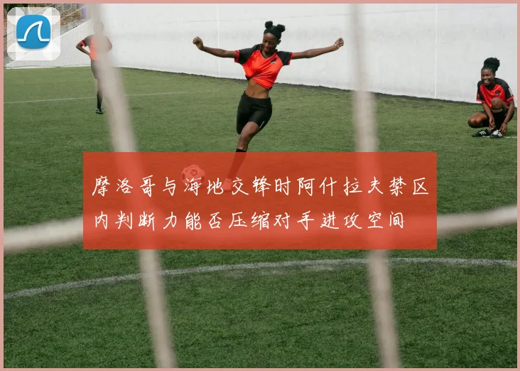 摩洛哥与海地交锋时阿什拉夫禁区内判断力能否压缩对手进攻空间