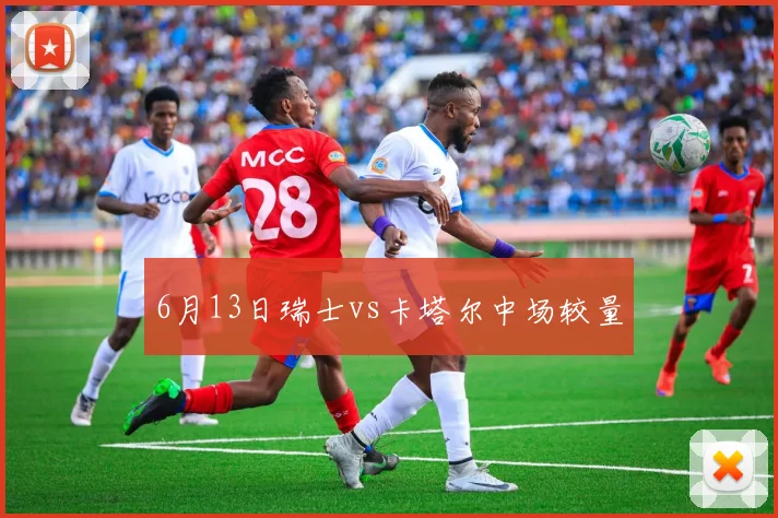 6月13日瑞士vs卡塔尔中场较量