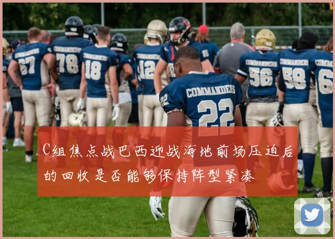 C组焦点战巴西迎战海地前场压迫后的回收是否能够保持阵型紧凑