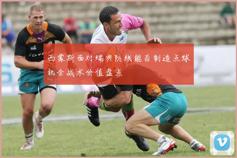 西蒙斯面对瑞典防线能否制造点球机会战术价值盘点