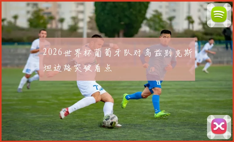 2026世界杯葡萄牙队对乌兹别克斯坦边路突破看点