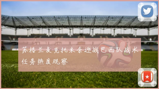 苏格兰麦克托米奈迎战巴西队战术任务热度观察