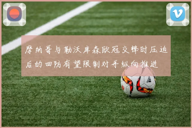 摩纳哥与勒沃库森欧冠交锋时压迫后的回防有望限制对手纵向推进