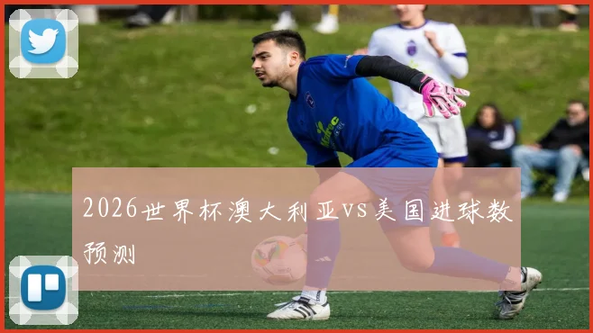 2026世界杯澳大利亚vs美国进球数预测