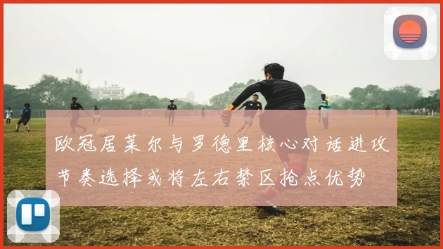欧冠居莱尔与罗德里核心对话进攻节奏选择或将左右禁区抢点优势