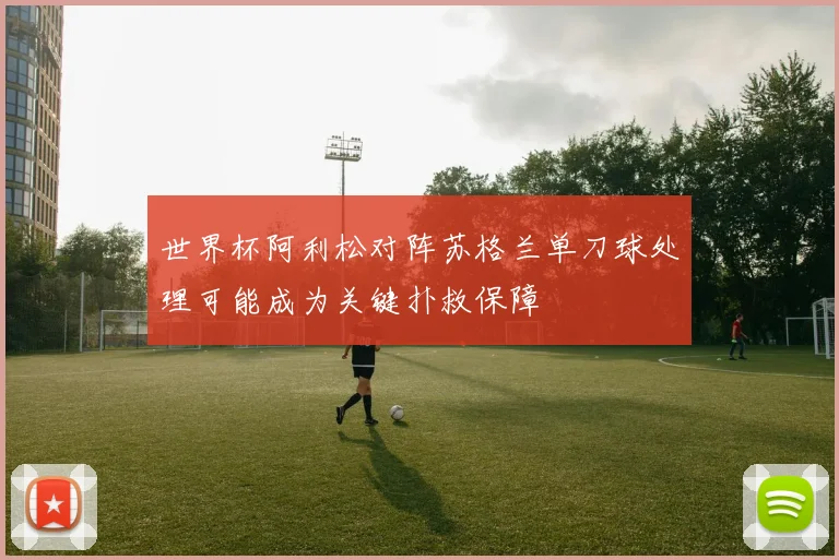 世界杯阿利松对阵苏格兰单刀球处理可能成为关键扑救保障
