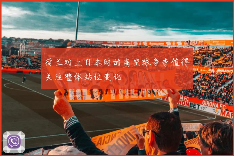 荷兰对上日本时的高空球争夺值得关注整体站位变化