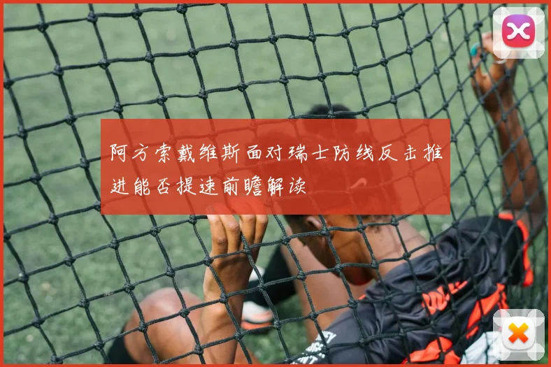 阿方索戴维斯面对瑞士防线反击推进能否提速前瞻解读